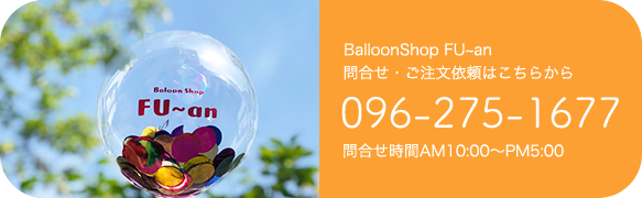 BalloonShop FU~an 問合せ・ご注文依頼はこちらから 096-275-1677 問合せ時間AM10:00〜PM5:00